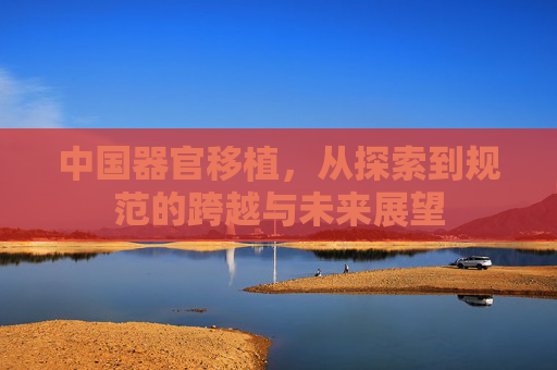 中国器官移植，从探索到规范的跨越与未来展望
