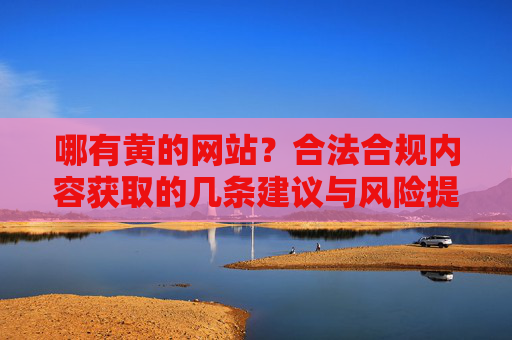 哪有黄的网站？合法合规内容获取的几条建议与风险提醒