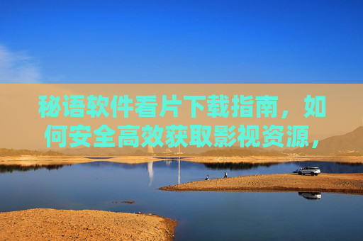 秘语软件看片下载指南，如何安全高效获取影视资源，秘语软件影视资源下载指南，安全高效获取方法详解