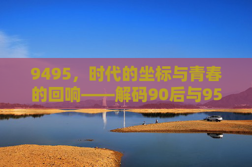 9495，时代的坐标与青春的回响——解码90后与95后群体的精神图景
