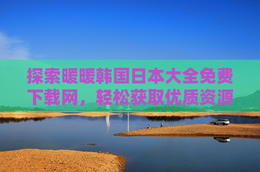 探索暖暖韩国日本大全免费下载网，轻松获取优质资源，尽享文化盛宴