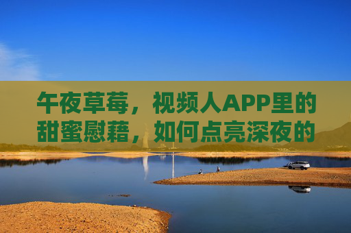 午夜草莓，视频人APP里的甜蜜慰藉，如何点亮深夜的孤独角落？午夜草莓，视频人APP里的甜蜜慰藉，如何点亮深夜的孤独角落？