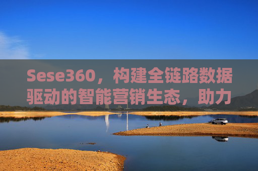 Sese360，构建全链路数据驱动的智能营销生态，助力企业实现增长破局