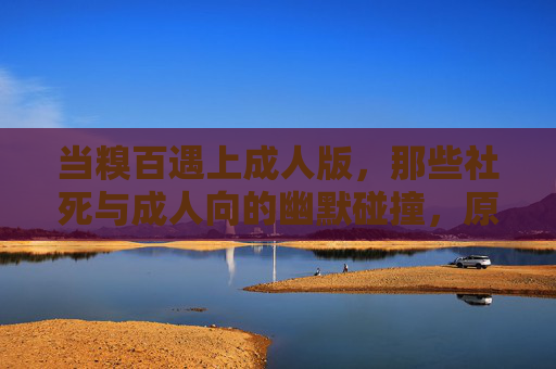 当糗百遇上成人版，那些社死与成人向的幽默碰撞，原来日常也可以这么成人