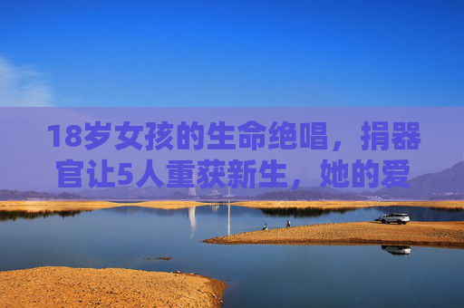 18岁女孩的生命绝唱，捐器官让5人重获新生，她的爱在人间传递