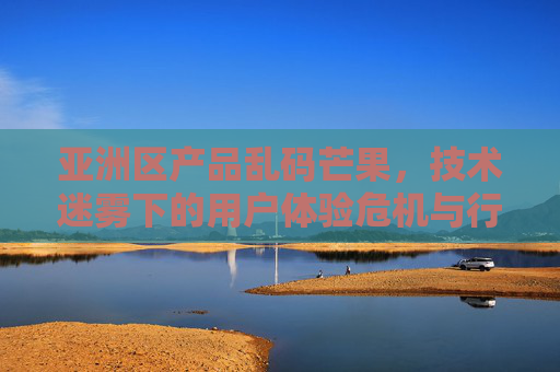 亚洲区产品乱码芒果，技术迷雾下的用户体验危机与行业反思