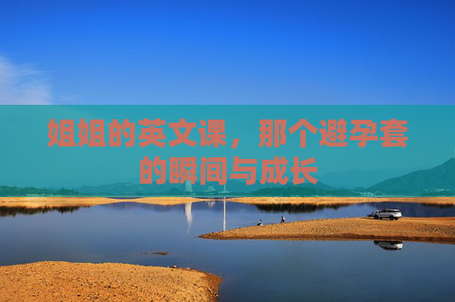 姐姐的英文课，那个避孕套的瞬间与成长