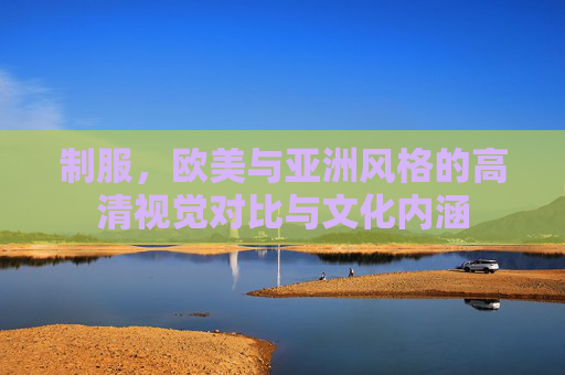 制服，欧美与亚洲风格的高清视觉对比与文化内涵