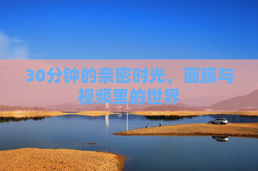 30分钟的亲密时光，面膜与视频里的世界