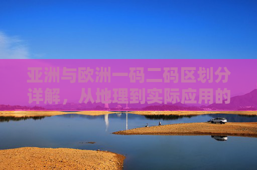 亚洲与欧洲一码二码区划分详解，从地理到实际应用的边界解析