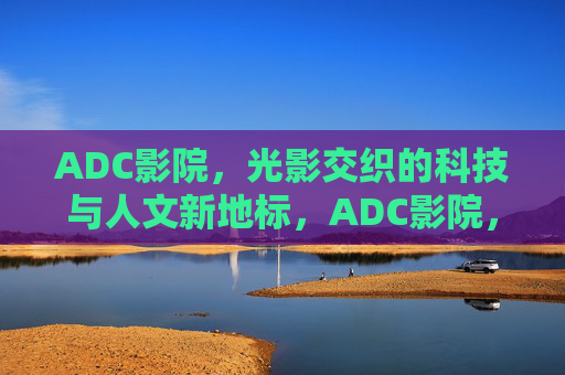 ADC影院，光影交织的科技与人文新地标，ADC影院，光影交织的科技与人文新地标