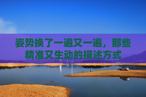 姿势换了一遍又一遍，那些精准又生动的描述方式