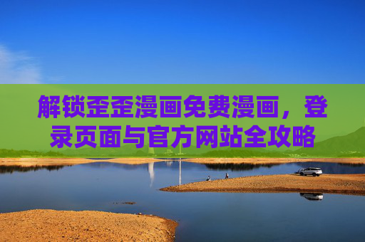解锁歪歪漫画免费漫画，登录页面与官方网站全攻略