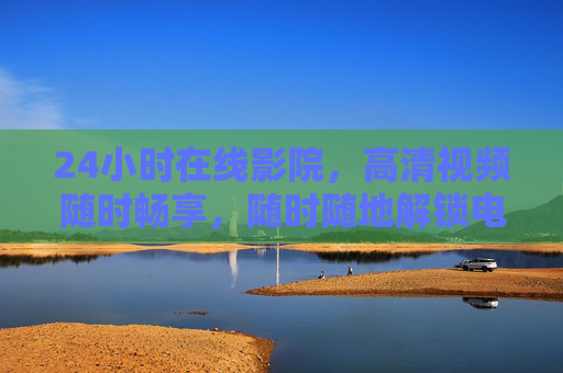 24小时在线影院，高清视频随时畅享，随时随地解锁电影盛宴