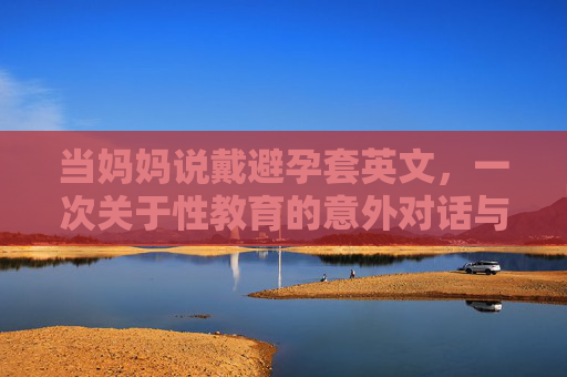 当妈妈说戴避孕套英文，一次关于性教育的意外对话与深层反思