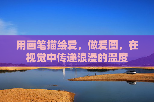 用画笔描绘爱，做爰图，在视觉中传递浪漫的温度