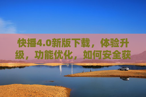 快播4.0新版下载，体验升级，功能优化，如何安全获取？