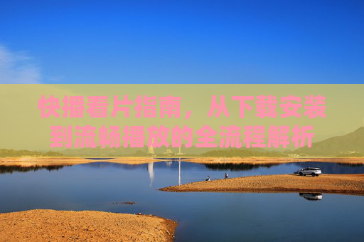 快播看片指南，从下载安装到流畅播放的全流程解析