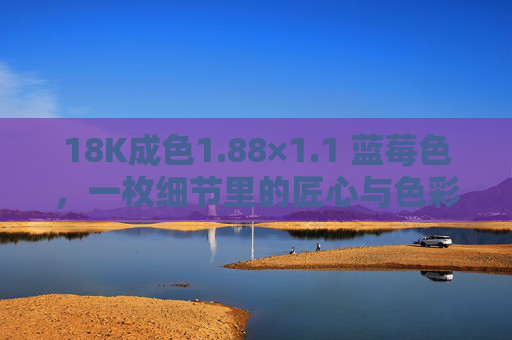 18K成色1.88×1.1 蓝莓色，一枚细节里的匠心与色彩叙事