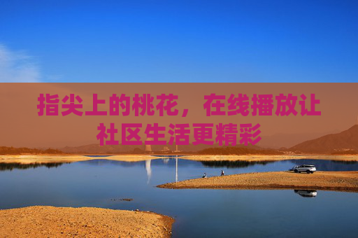 指尖上的桃花，在线播放让社区生活更精彩
