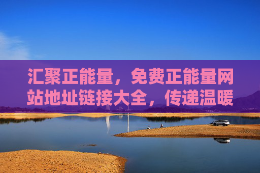 汇聚正能量，免费正能量网站地址链接大全，传递温暖与力量，助你点亮生活