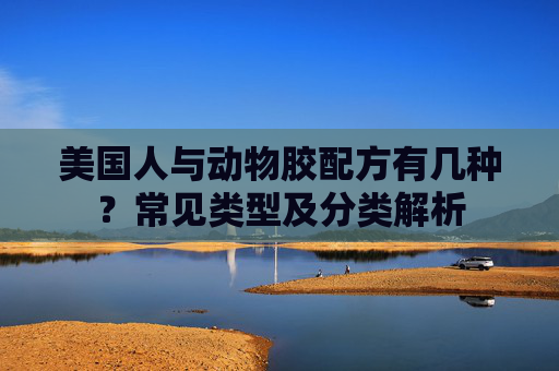美国人与动物胶配方有几种？常见类型及分类解析