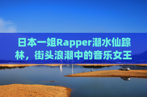 日本一姐Rapper潮水仙踪林，街头浪潮中的音乐女王与潮流符号，日本一姐Rapper潮水仙踪林，街头浪潮中的音乐女王与潮流符号