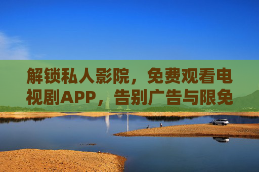 解锁私人影院，免费观看电视剧APP，告别广告与限免，尽享追剧自由