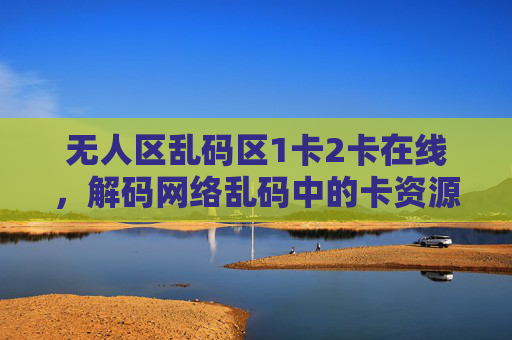 无人区乱码区1卡2卡在线，解码网络乱码中的卡资源获取路径