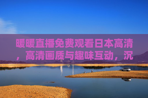 暖暖直播免费观看日本高清，高清画质与趣味互动，沉浸式体验日本直播新风尚