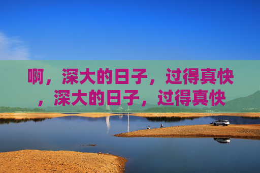 啊，深大的日子，过得真快，深大的日子，过得真快