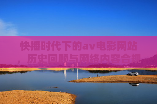 快播时代下的av电影网站，历史回顾与网络内容合规的反思