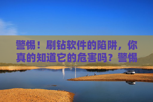警惕！刷钻软件的陷阱，你真的知道它的危害吗？警惕！刷钻软件的陷阱，你真的知道它的危害吗？