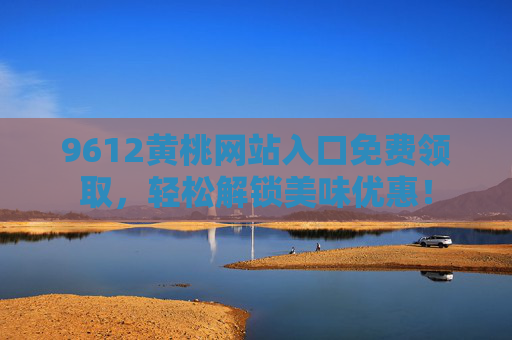 9612黄桃网站入口免费领取，轻松解锁美味优惠！