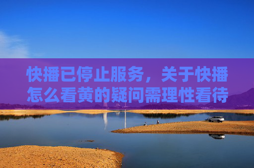 快播已停止服务，关于快播怎么看黄的疑问需理性看待，建议使用合法合规的视频平台