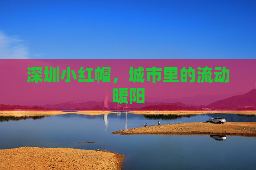 深圳小红帽，城市里的流动暖阳