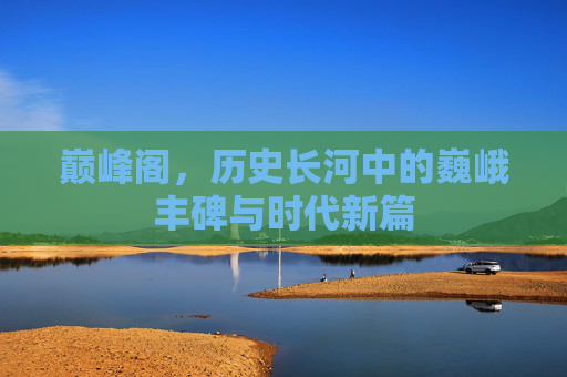 巅峰阁，历史长河中的巍峨丰碑与时代新篇