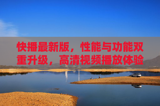 快播最新版，性能与功能双重升级，高清视频播放体验再突破，快播最新版，性能与功能双重升级，高清视频播放体验再突破