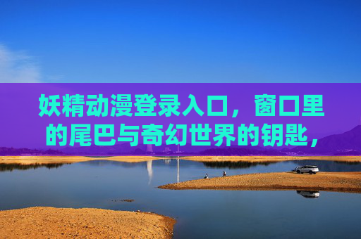 妖精动漫登录入口，窗口里的尾巴与奇幻世界的钥匙，妖精动漫登录入口，窗口里的尾巴与奇幻世界的钥匙