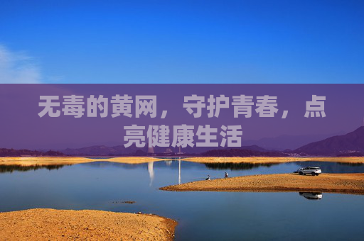 无毒的黄网，守护青春，点亮健康生活