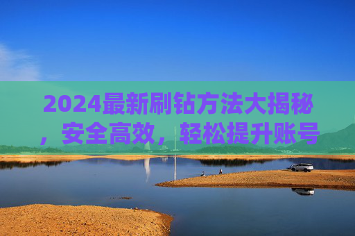 2024最新刷钻方法大揭秘，安全高效，轻松提升账号等级，告别传统刷钻烦恼