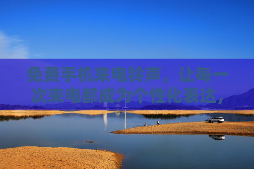 免费手机来电铃声，让每一次来电都成为个性化表达，尽享免费乐趣，免费手机来电铃声，个性化表达，尽享免费乐趣