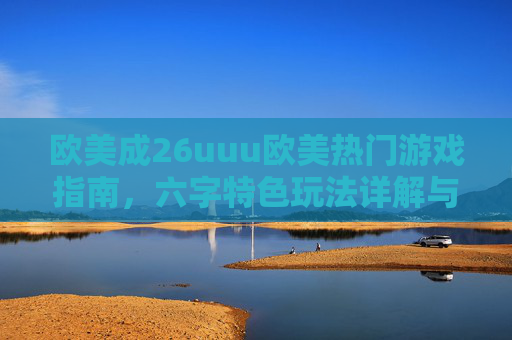 欧美成26uuu欧美热门游戏指南，六字特色玩法详解与八字实战技巧分享，欧美热门游戏指南，六字特色玩法详解与八字实战技巧分享