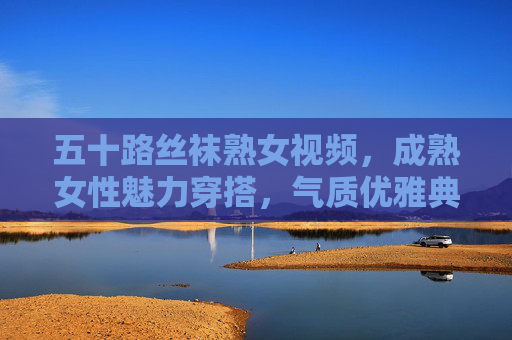 五十路丝袜熟女视频,成熟女性魅力穿搭,气质优雅典范,时尚指南,五十路丝袜熟女视频,成熟女性魅力穿搭与优雅气质时尚指南 五十路丝袜熟女视频,成熟女性魅力穿搭,气质优雅典范,时尚指南,五十路丝袜熟女视频,成熟女性魅力穿搭与优雅气质时尚指南