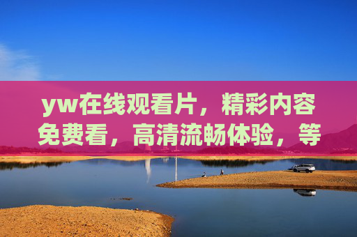 yw在线观看片，精彩内容免费看，高清流畅体验，等你来发现