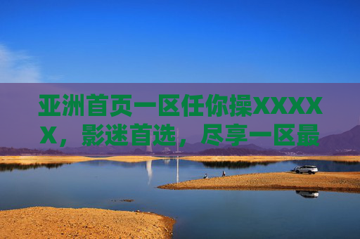 亚洲首页一区任你操XXXXX,影迷首选,尽享一区最新影视资源的宝藏平台,亚洲首页一区,影迷首选,尽享一区最新影视资源的宝藏平台 亚洲首页一区任你操XXXXX,影迷首选,尽享一区最新影视资源的宝藏平台,亚洲首页一区,影迷首选,尽享一区最新影视资源的宝藏平台