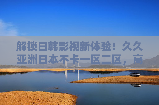 解锁日韩影视新体验!久久亚洲日本不卡一区二区,高清流畅无卡顿,海量资源一键畅享,解锁日韩影视新体验,久久亚洲日本不卡,高清流畅享海量资源 解锁日韩影视新体验!久久亚洲日本不卡一区二区,高清流畅无卡顿,海量资源一键畅享,解锁日韩影视新体验,久久亚洲日本不卡,高清流畅享海量资源