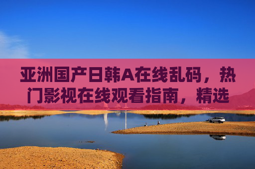 亚洲国产日韩A在线乱码,热门影视在线观看指南,精选内容轻松畅享 亚洲国产日韩A在线乱码,热门影视在线观看指南,精选内容轻松畅享