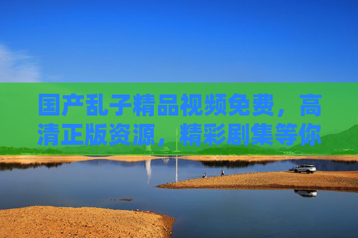 国产乱子精品视频免费,高清正版资源,精彩剧集等你来追,每一部都值得反复观看!国产乱子免费高清正版,精彩剧集值得反复追 国产乱子精品视频免费,高清正版资源,精彩剧集等你来追,每一部都值得反复观看!国产乱子免费高清正版,精彩剧集值得反复追