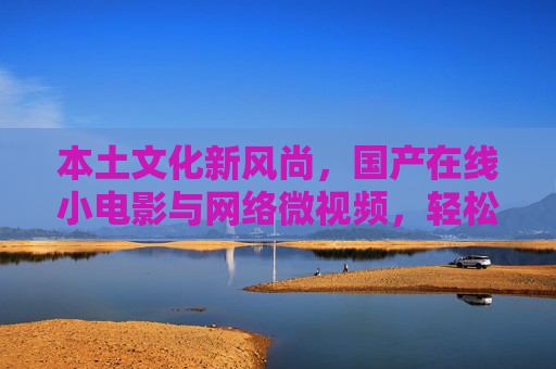 本土文化新风尚,国产在线小电影与网络微视频,轻松观看随时下载,尽享本土创作精华,本土文化新风尚,国产在线小电影与网络微视频,轻松观看随时下载,尽享本土创作精华 本土文化新风尚,国产在线小电影与网络微视频,轻松观看随时下载,尽享本土创作精华,本土文化新风尚,国产在线小电影与网络微视频,轻松观看随时下载,尽享本土创作精华